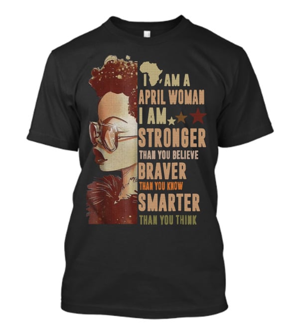 I Am A April Woman I Am Stronger Than You Believe Braver Than You Know Smarter Than You Think Black Girl T-Shirt