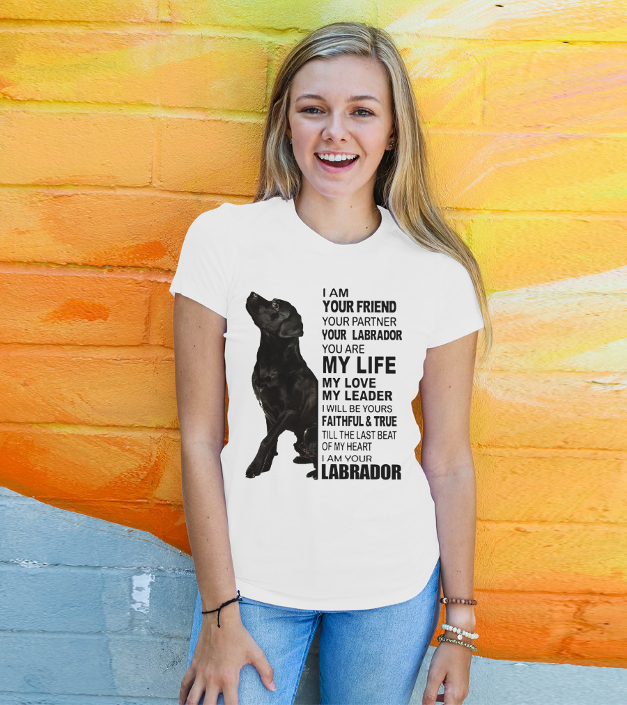 I Am Your Friend Your Partner Your Labrador You Are My Life My Love My Leader Faithful And True Till The Last Beat Of My Heart I Am Your Labrador T-Shirt