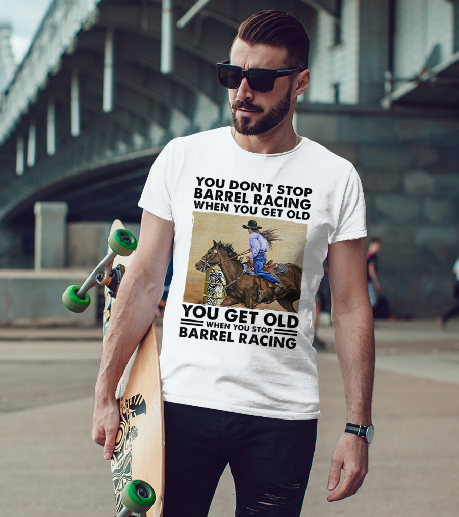You Don't Stop Barrel Racing When You Get Old You Get Old When You Stop Barrel Racing T-Shirt