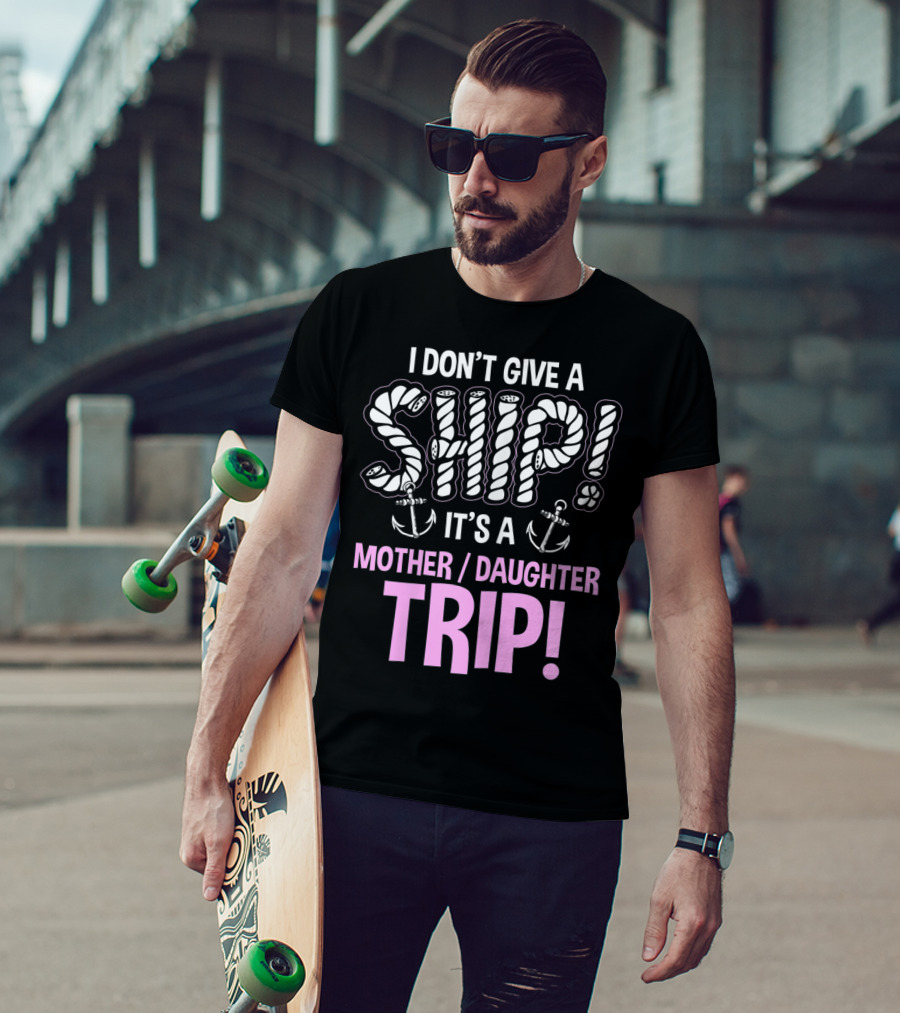 I Don't Give A Ship It's A Mother Daughter Trip T-Shirt