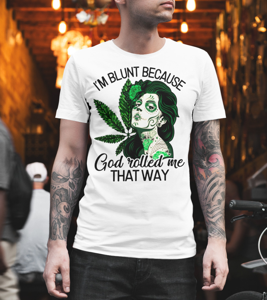 I'm Blunt Because God Rolled Me That Way Sugar Skull Woman with Green Leaf Tattoo T-Shirt