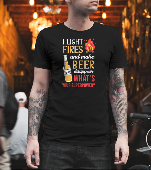 I Light Fires And Make Beer Disappear What's Your Superpower? T-Shirt I Light Fires And Make Beer Disappear What's Your Superpower? T-Shirt