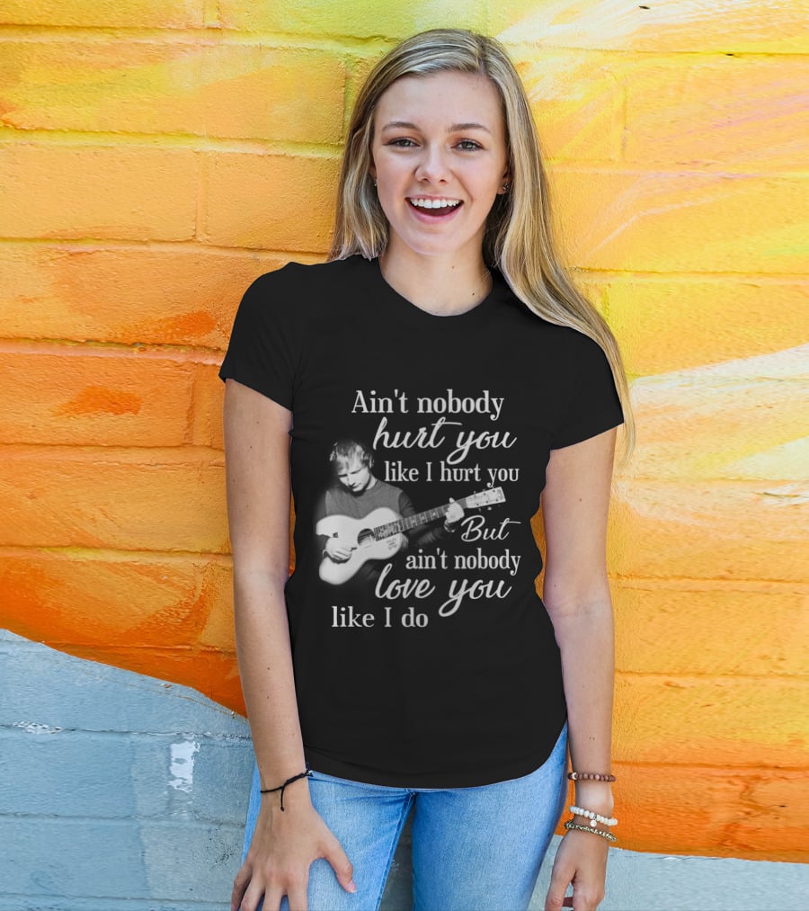 Ain't Nobody Hurt You Like I Hurt You But Ain't Nobody Love You Like I Do T-Shirt