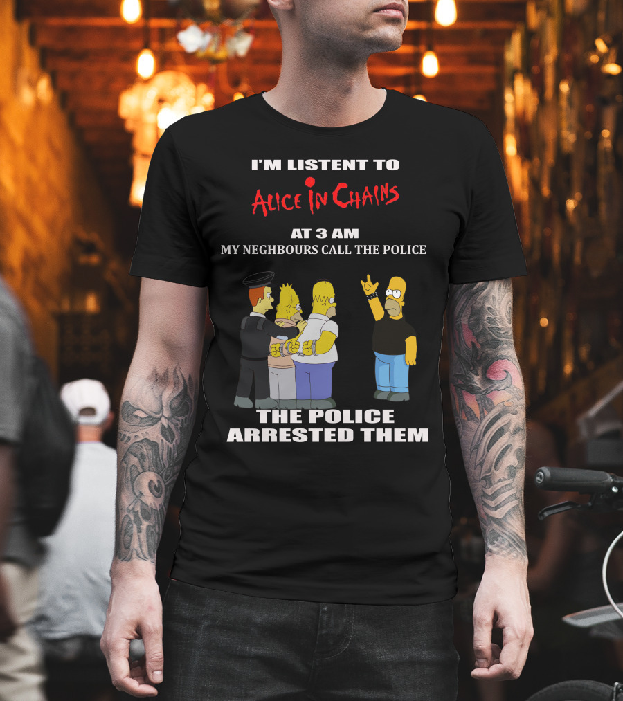 I'm Listen To Alice In Chains At 3 AM My Neighbours Call The Police The Police Arrested Them T-Shirt