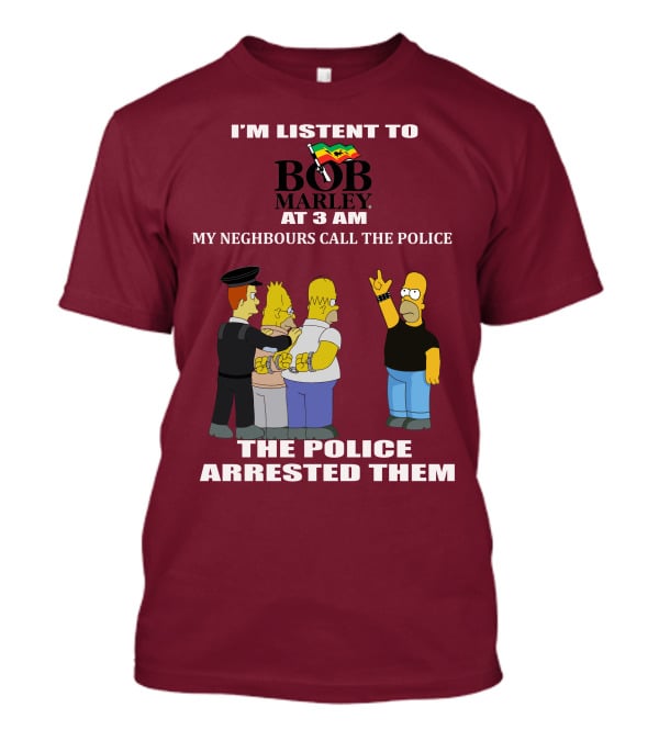 I'M LISTENT TO BOB MARLEY AT 3 AM MY NEIGHBOURS CALL THE POLICE THE POLICE ARRESTED THEM T-Shirt