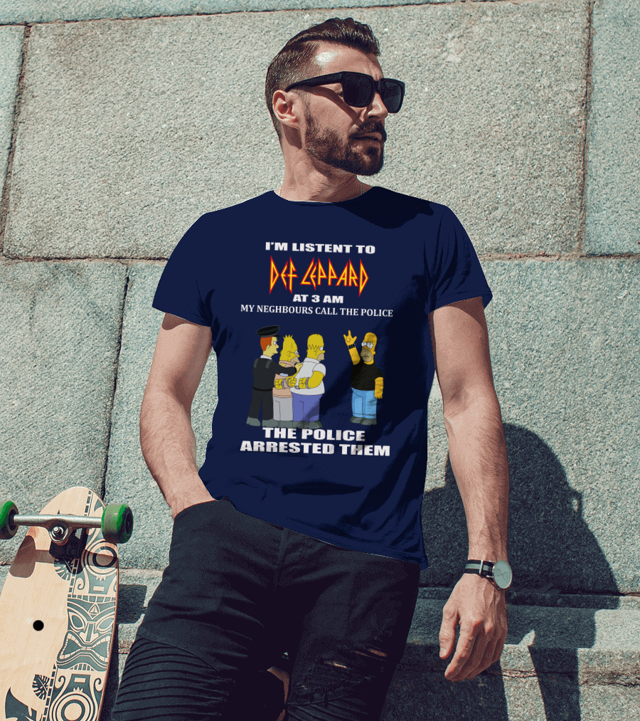 I'm Listent To Def Leppard At 3 Am My Neighbours Call The Police The Police Arrested Them T-Shirt