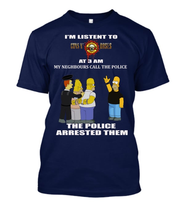 I'M LISTEN TO GUNS N' ROSES AT 3 AM MY NEIGHBOURS CALL THE POLICE THE POLICE ARRESTED THEM T-Shirt