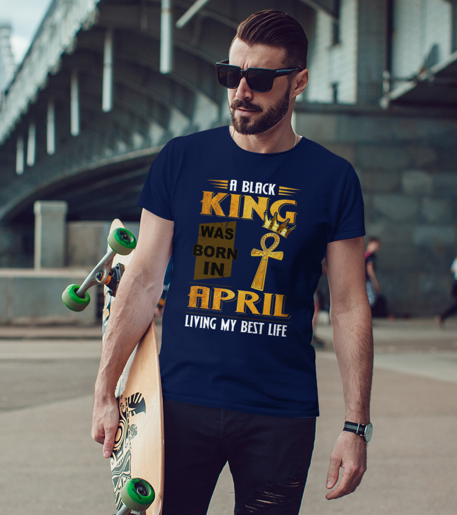 A Black King Was Born In April Living My Best Life T-Shirt