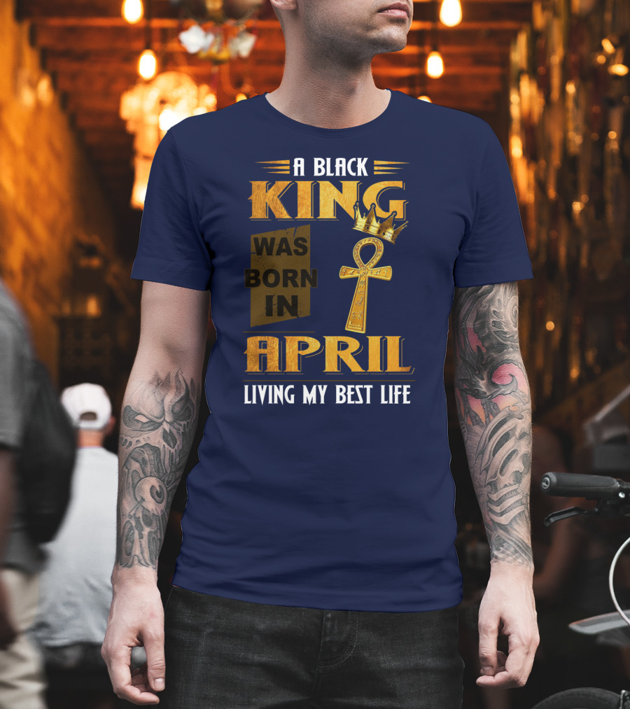 A Black King Was Born In April Living My Best Life T-Shirt