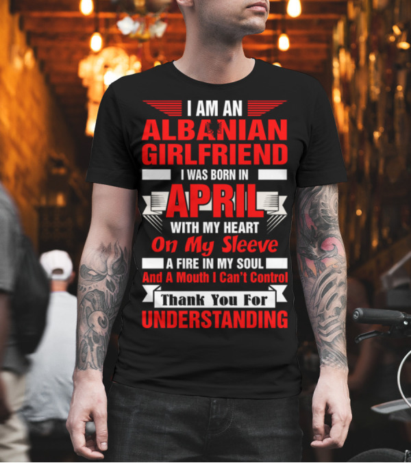 I Am An Albanian Girlfriend Born in April With My Heart On My Sleeve A Fire In My Soul and A Mouth I Can't Control Thank You For Understanding T-Shirt I Am An Albanian Girlfriend Born in April With My Heart On My Sleeve A Fire In My Soul and A Mouth I Can't Control Thank You For Understanding T-Shirt
