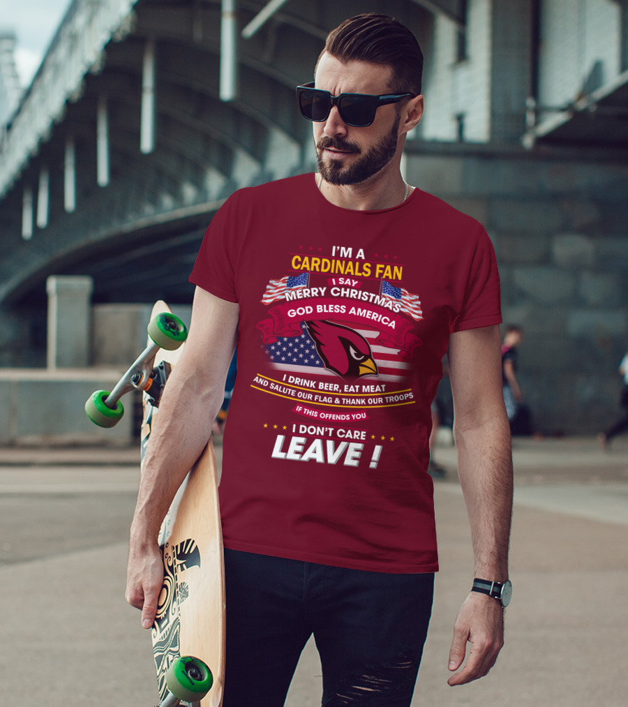 I'm A Cardinals Fan Merry Christmas God Bless America I Drink Beer Eat Meat Salute Our Flag Thank Our Troops If This Offends You I Don't Care Leave T-Shirt