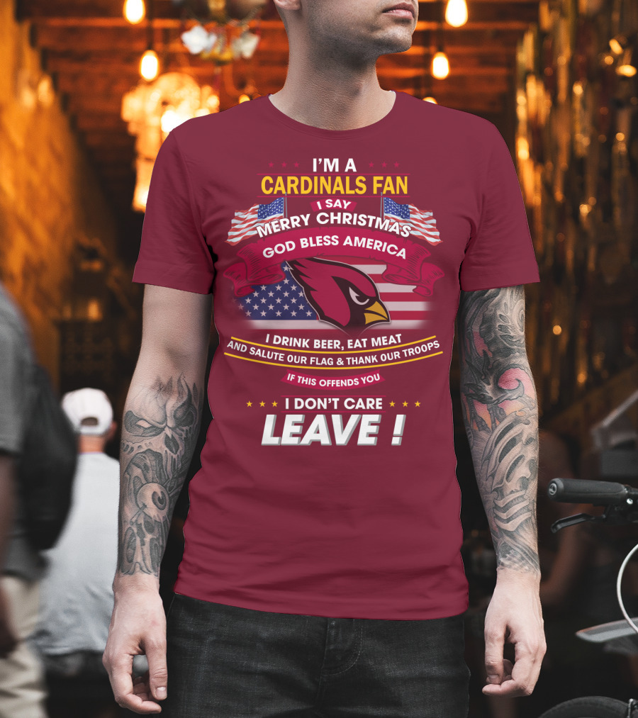 I'm A Cardinals Fan Merry Christmas God Bless America I Drink Beer Eat Meat Salute Our Flag Thank Our Troops If This Offends You I Don't Care Leave T-Shirt