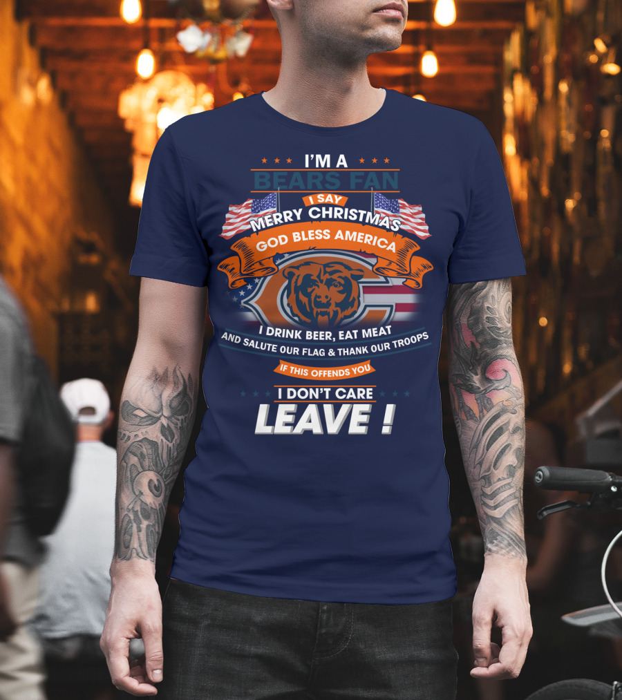 I'm A Bears Fan Merry Christmas God Bless America I Drink Beer Eat Meat Salute Our Flag Thank Our Troops If This Offends You I Don't Care Leave T-Shirt