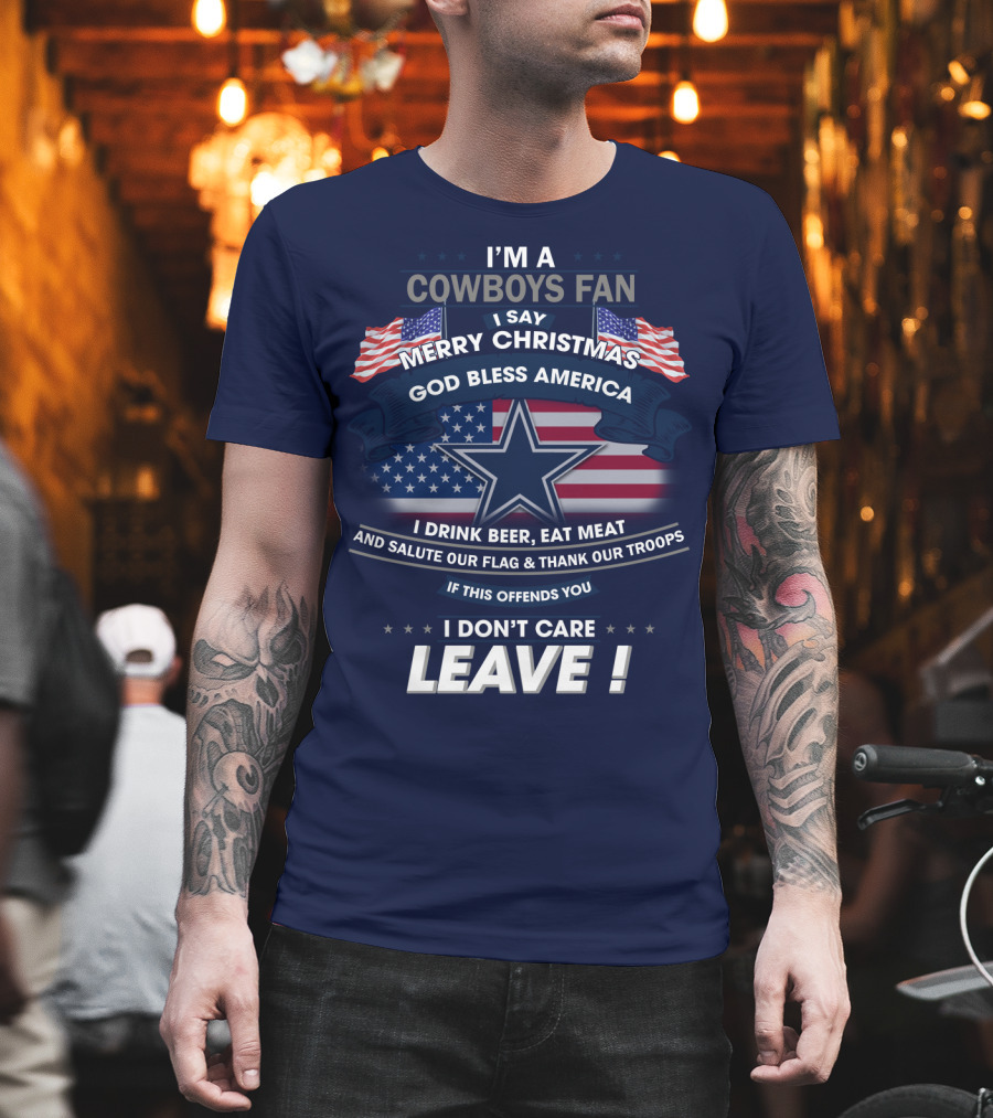 I'm A Cowboys Fan I Say Merry Christmas God Bless America I Drink Beer Eat Meat And Salute Our Flag Thank Our Troops If This Offends You I Don't Care Leave T-Shirt