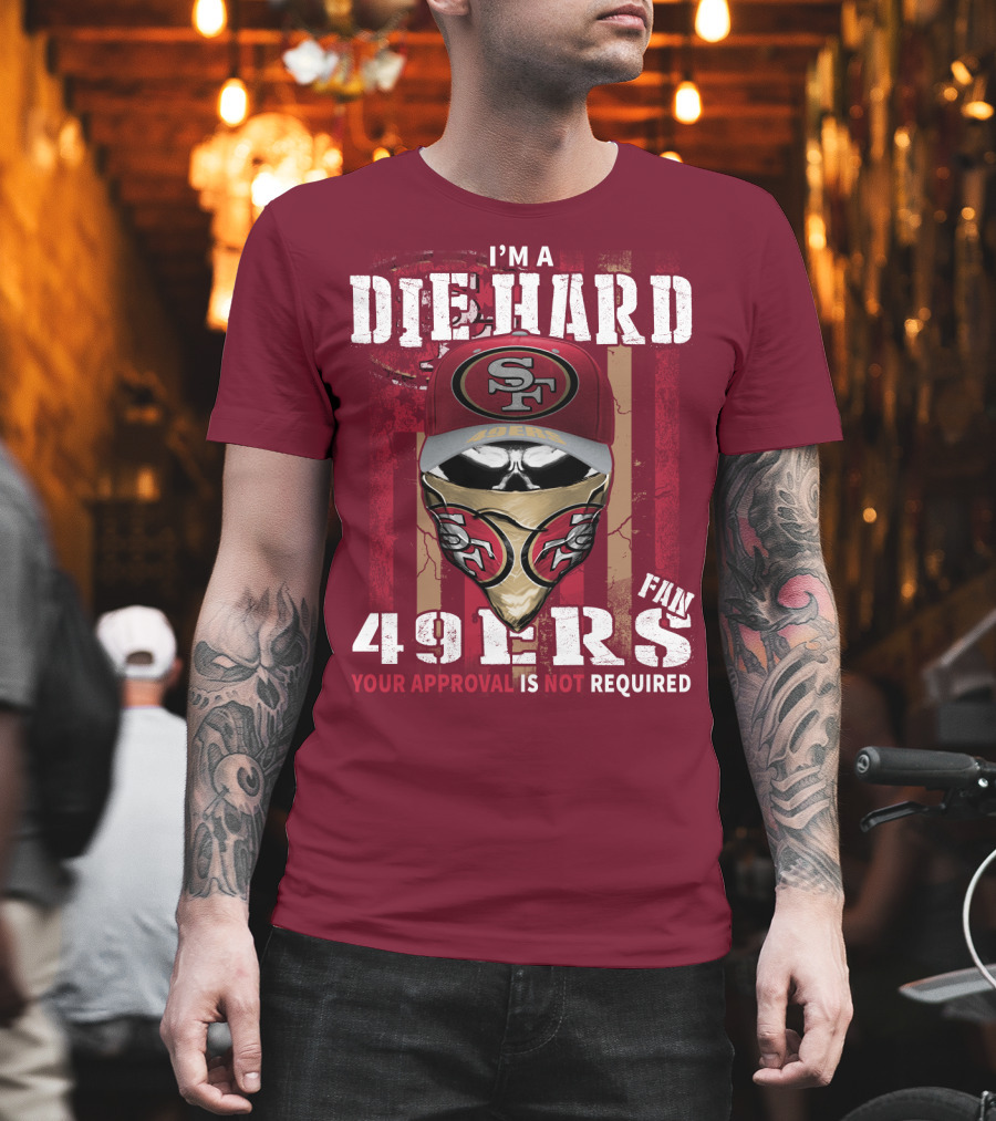 I'm A Die Hard 49ers Fan Your Approval Is Not Required T-Shirt