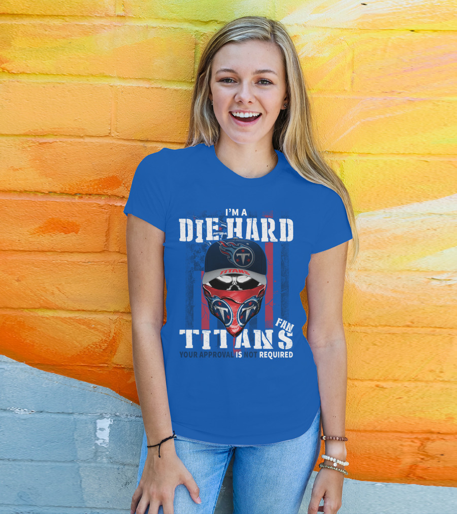 I'm A Die-Hard Tennessee Titans Fan Your Approval Is Not Required T-Shirt