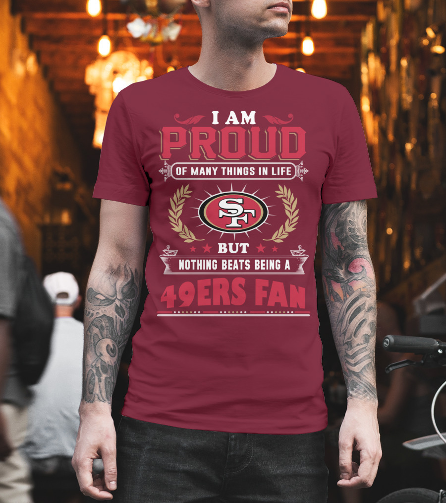I Am Proud Of Many Things In Life But Nothing Beats Being A San Francisco 49ers Fan T-Shirt