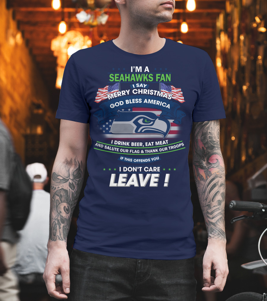 I'm A Seahawks Fan Merry Christmas God Bless America Drink Beer Eat Meat Salute Our Flag Thank Our Troops If This Offends You I Don't Care Leave T-Shirt