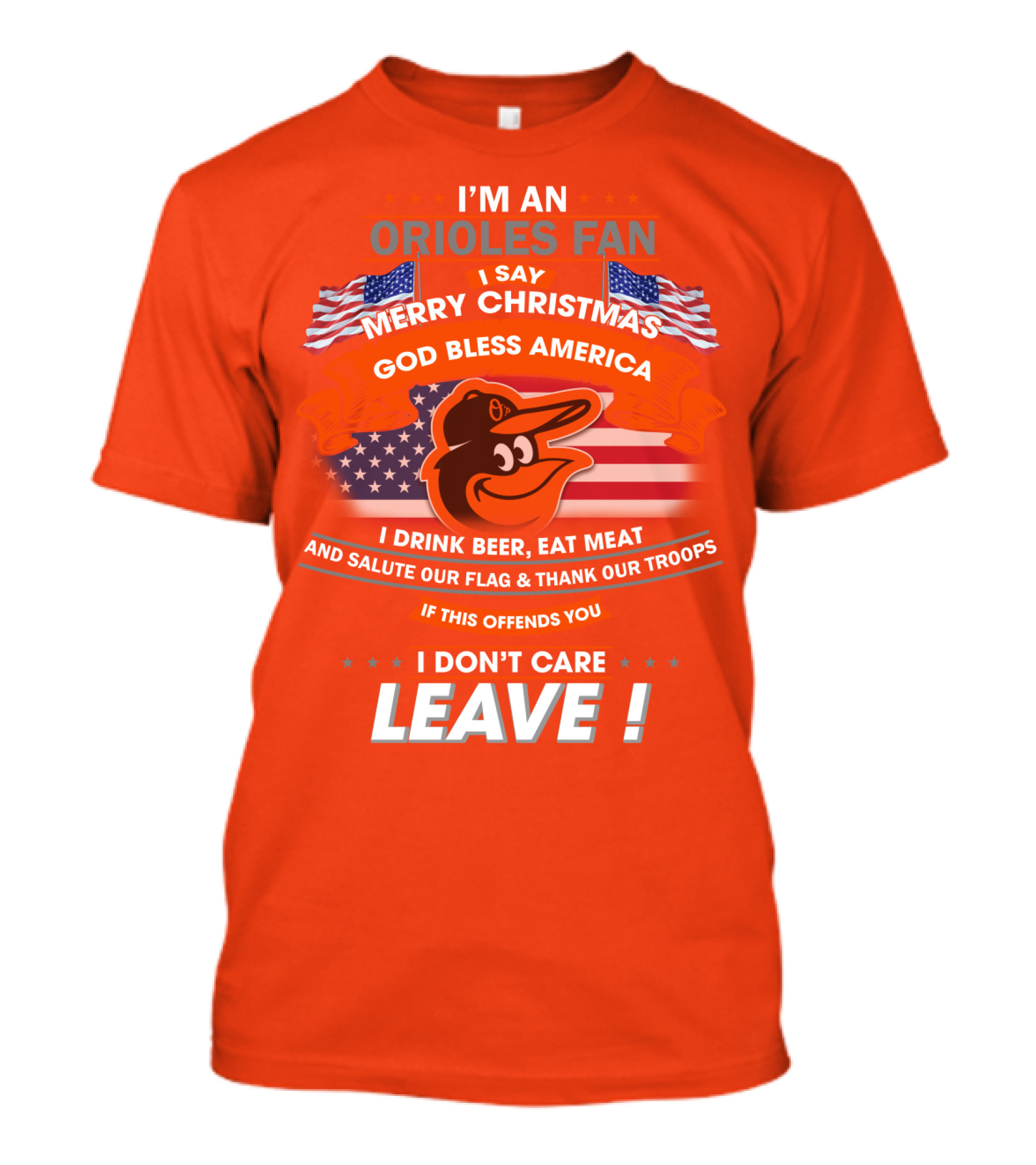 I'm An Orioles Fan I Say Merry Christmas God Bless America I Drink Beer Eat Meat And Salute Our Flag & Thank Our Troops If This Offends You I Don't Care Leave T-Shirt