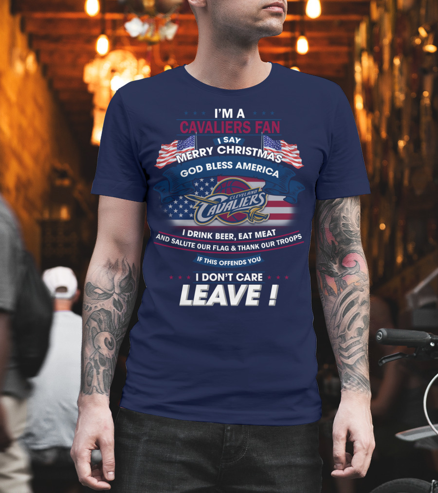 I'm A Cavaliers Fan I Say Merry Christmas God Bless America Cleveland Cavaliers I Drink Beer Eat Meat And Salute Our Flag & Thank Our Troops If This Offends You I Don't Care Leave ! T-Shirt