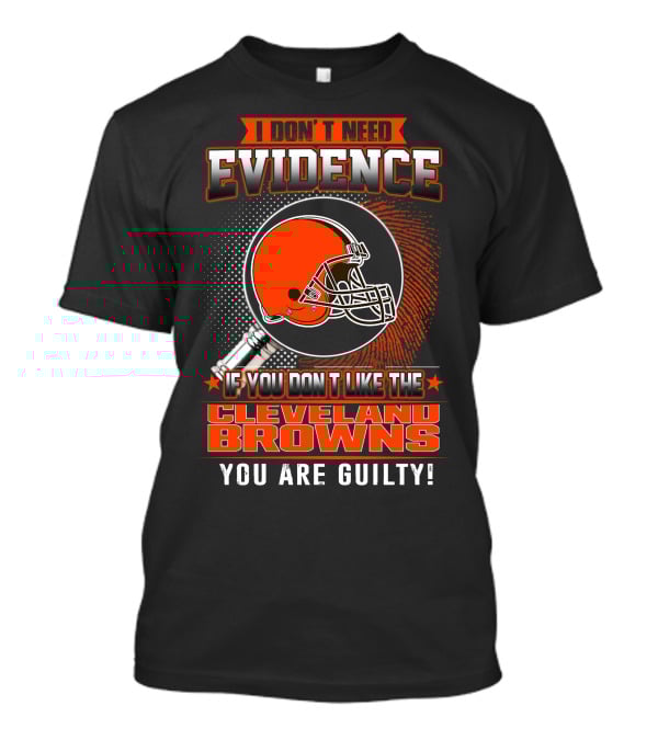 I DON'T NEED EVIDENCE IF YOU DON'T LIKE THE CLEVELAND BROWNS YOU ARE GUILTY T-Shirt