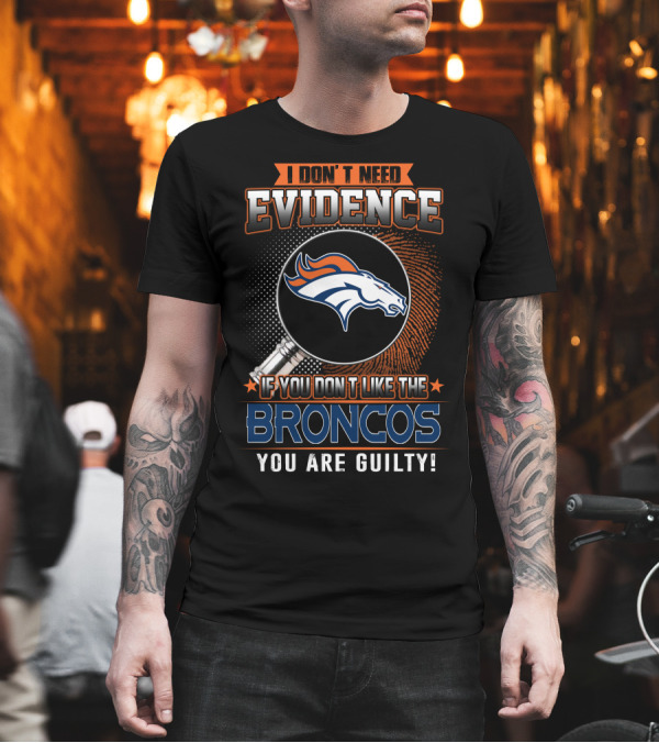 I DON'T NEED EVIDENCE IF YOU DON'T LIKE THE BRONCOS YOU ARE GUILTY T-Shirt I DON'T NEED EVIDENCE IF YOU DON'T LIKE THE BRONCOS YOU ARE GUILTY T-Shirt