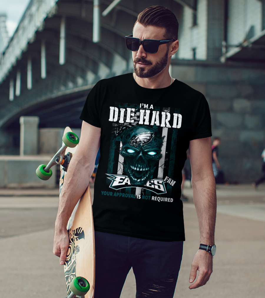 I'm A Die Hard Philadelphia Eagles Fan Your Approval Is Not Required T-Shirt