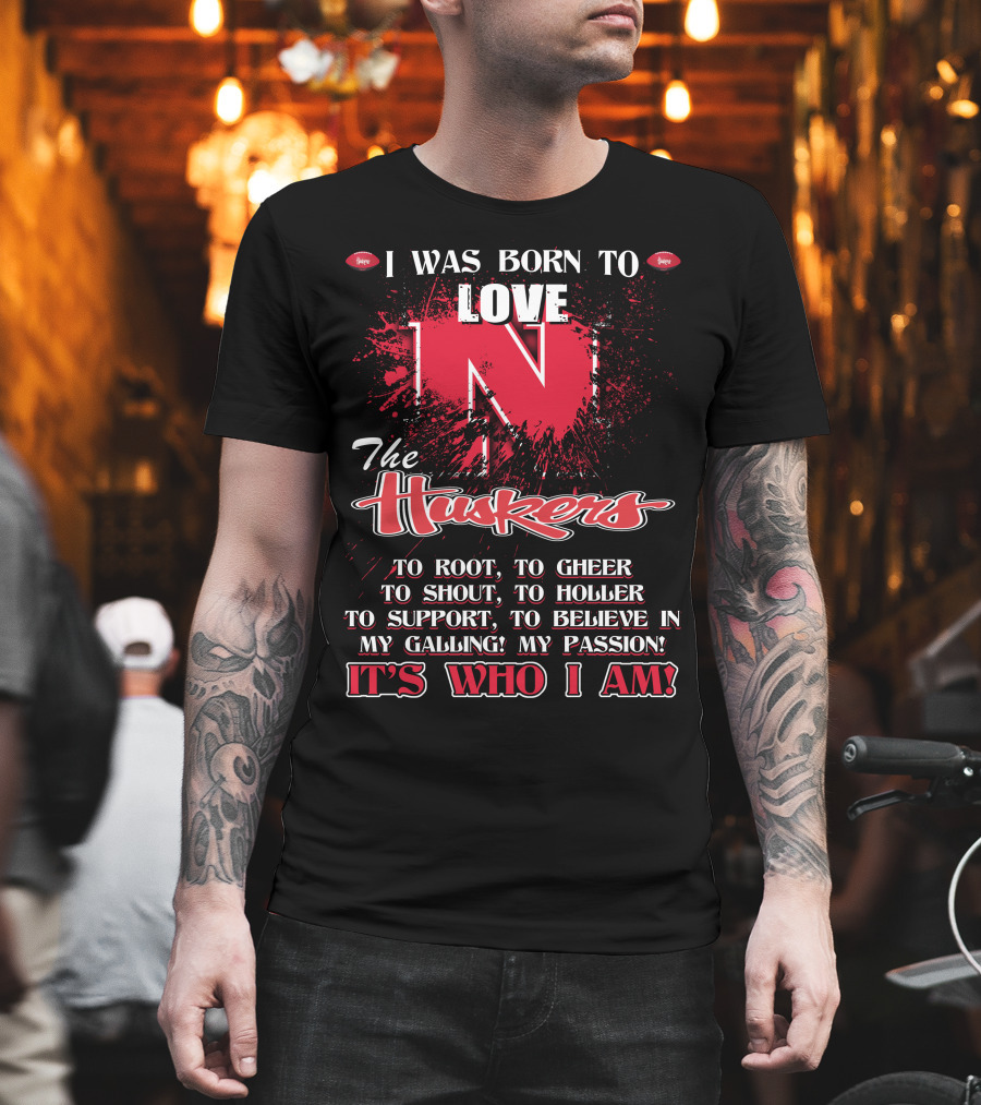 I Was Born To Love Nebraska Cornhuskers To Root To Cheer To Shout To Holler To Support To Believe It's Who I Am T-Shirt