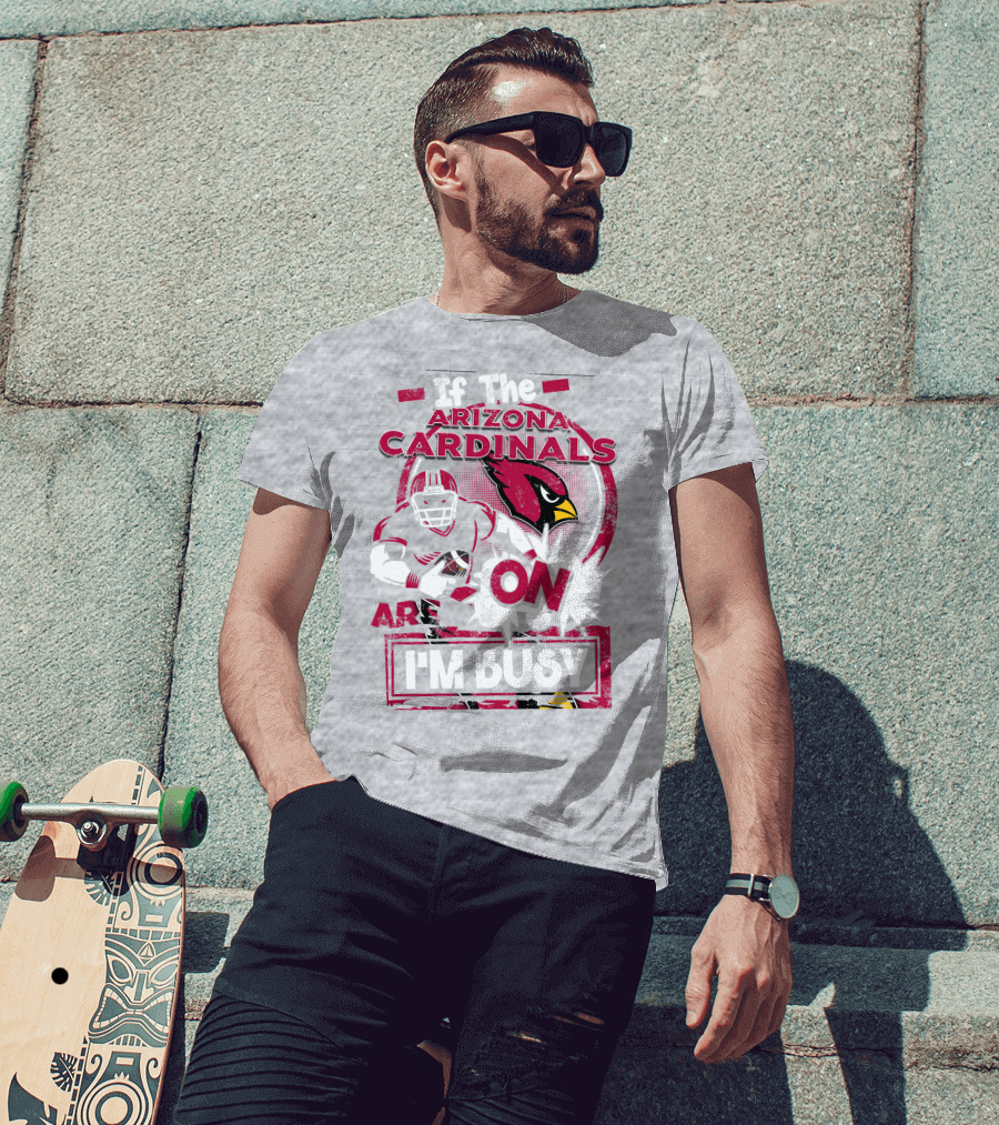 If The Arizona Cardinals Are On I'm Busy T-Shirt