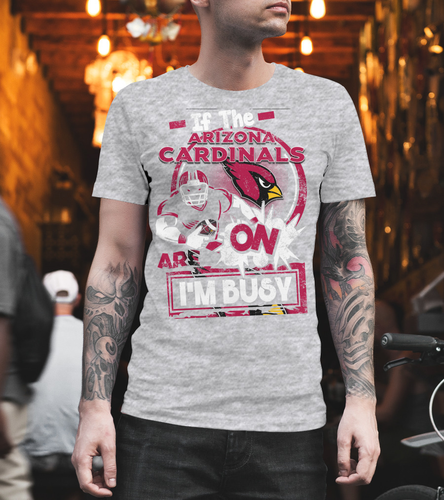 If the Arizona Cardinals Are On I'm Busy T-Shirt