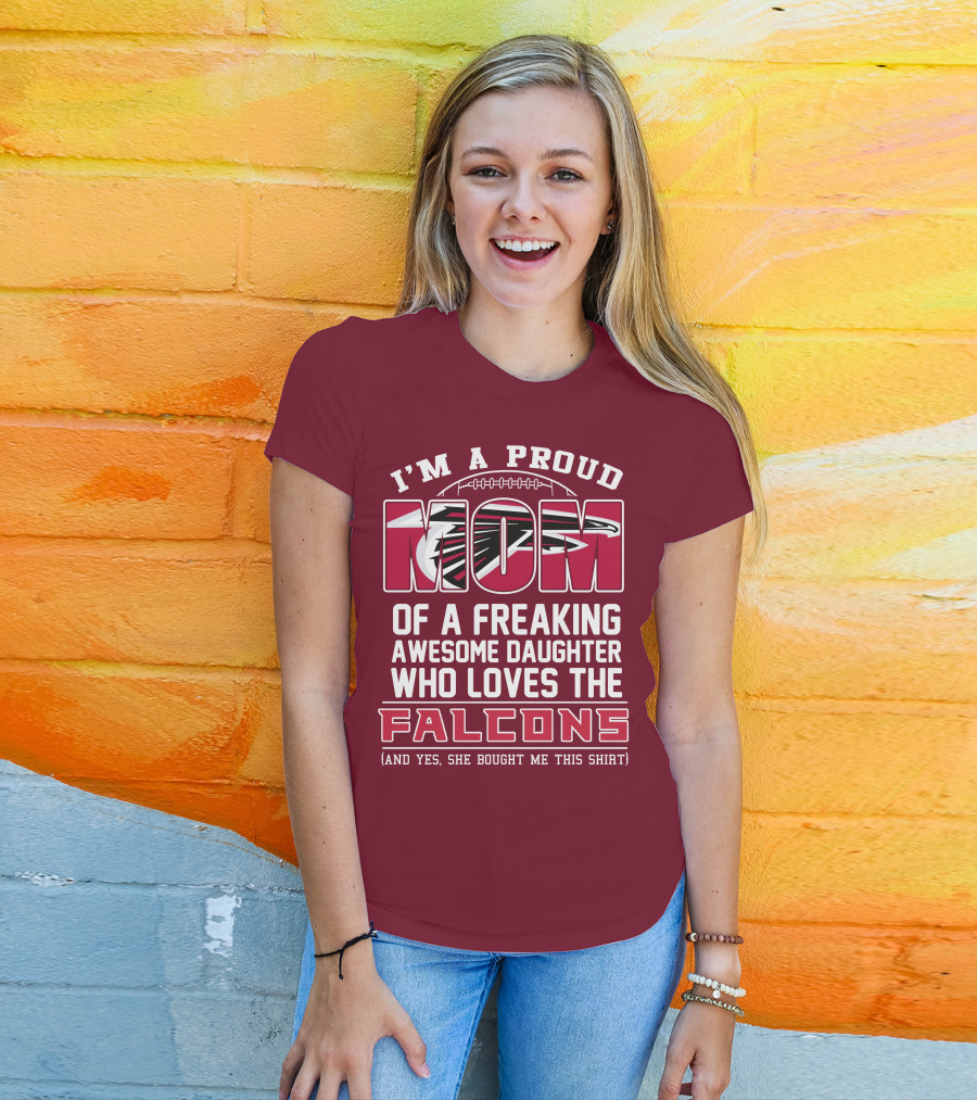 I'm A Proud Mom Of A Freaking Awesome Daughter Who Loves The Falcons (And Yes She Bought Me This Shirt) T-Shirt