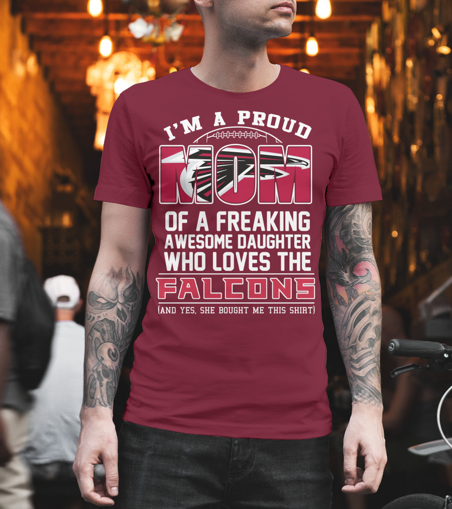 I'm A Proud Mom Of A Freaking Awesome Daughter Who Loves The Falcons (And Yes She Bought Me This Shirt) T-Shirt