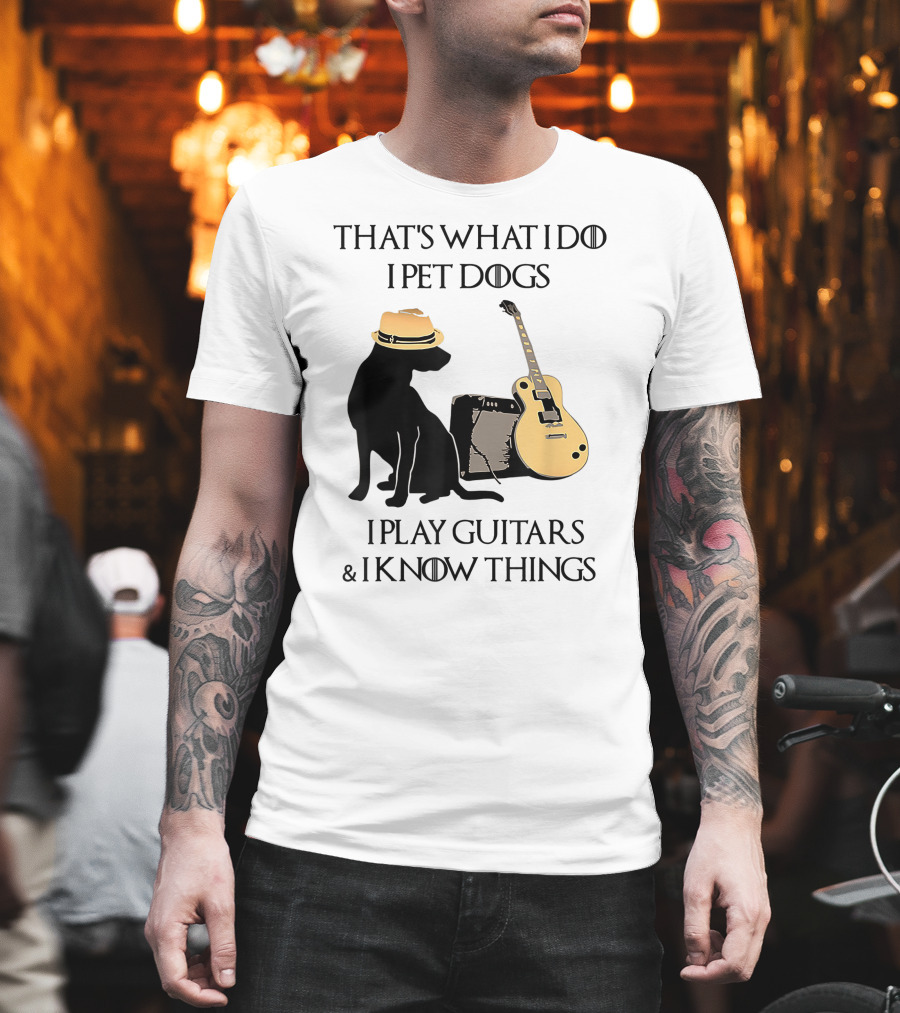 THAT'S WHAT I DO I PET DOGS I PLAY GUITARS and I KNOW THINGS T-Shirt