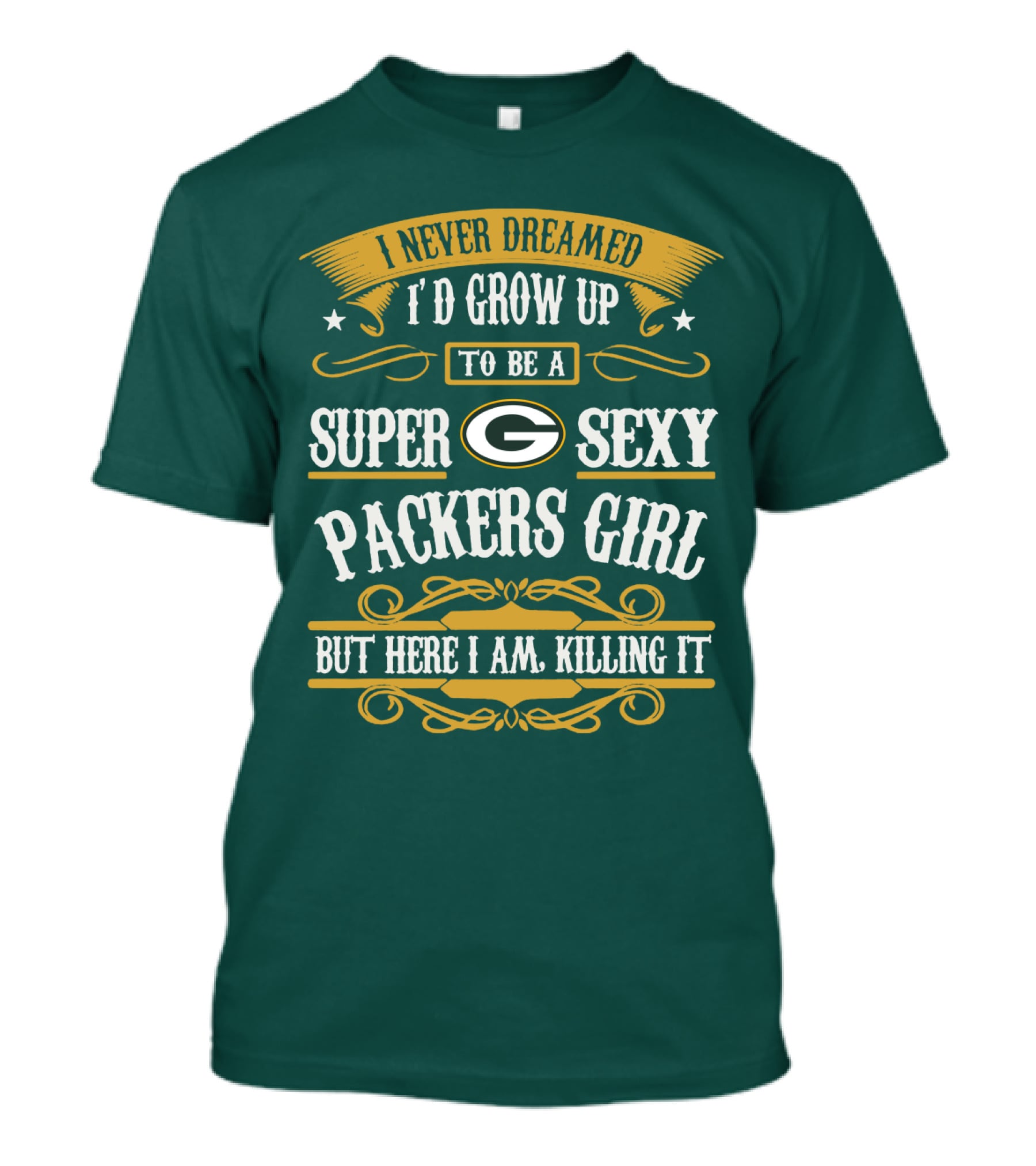 I Never Dreamed I'd Grow Up To Be A Super Sexy Green Bay Packers Girl But Here I Am Killing It T-Shirt