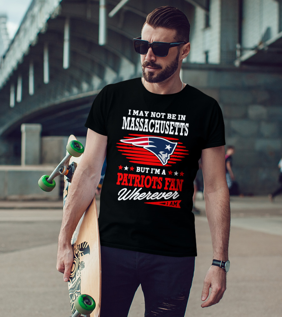 I May Not Be In Massachusetts But I'm A Patriots Fan Wherever I Am T-Shirt
