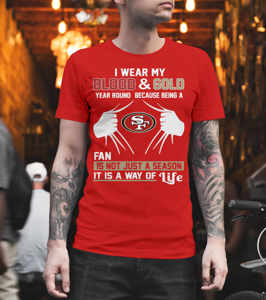 I Wear My Blood & Gold Year Round Because Being A San Francisco 49ers Fan Is Not Just A Season It Is A Way Of Life T-Shirt