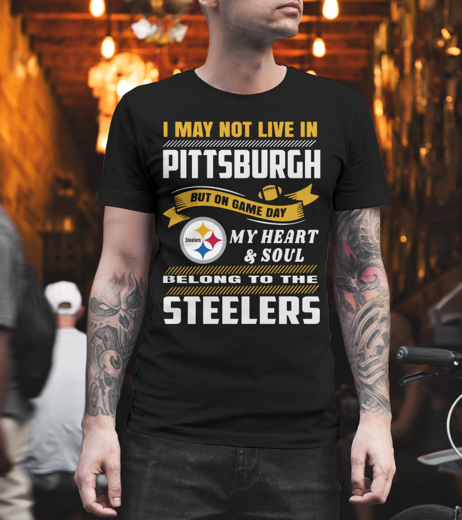 I May Not Live In Pittsburgh But On Game Day My Heart And Soul Belong To The Steelers T-Shirt