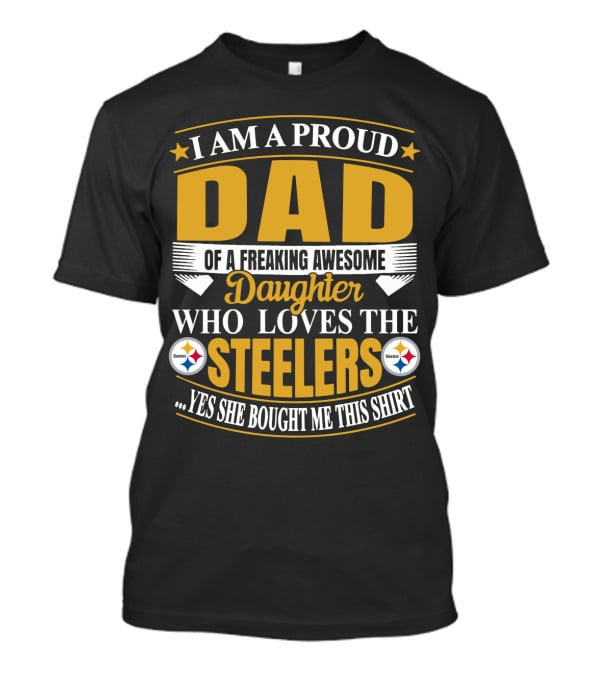 I Am A Proud Dad Of A Freaking Awesome Daughter Who Loves The Steelers Yes She Bought Me This T-Shirt