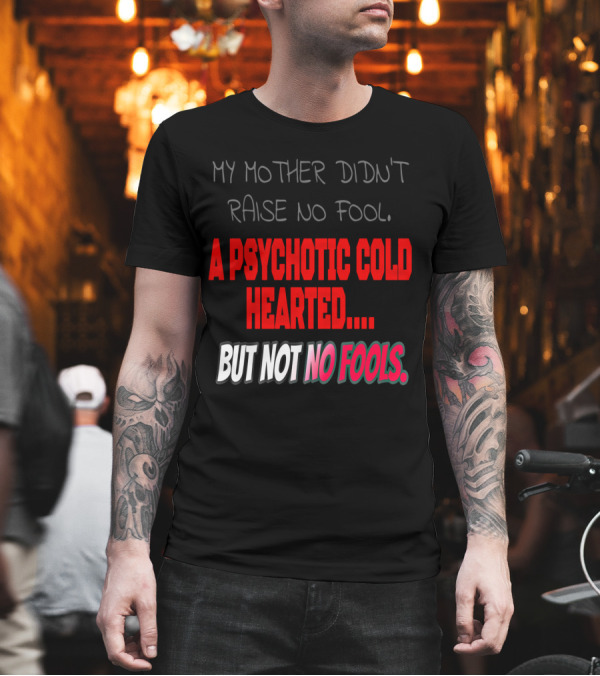 My Mother Didn't Raise No Fool, A Psychotic Cold Hearted But Not No Fools T-Shirt My Mother Didn't Raise No Fool, A Psychotic Cold Hearted But Not No Fools T-Shirt