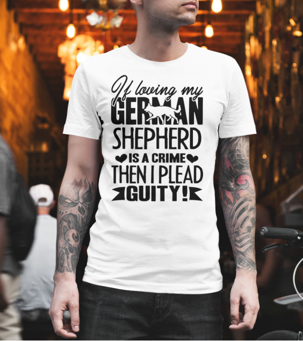 If Loving My German Shepherd Is a Crime Then I Plead Guilty T-Shirt If Loving My German Shepherd Is a Crime Then I Plead Guilty T-Shirt