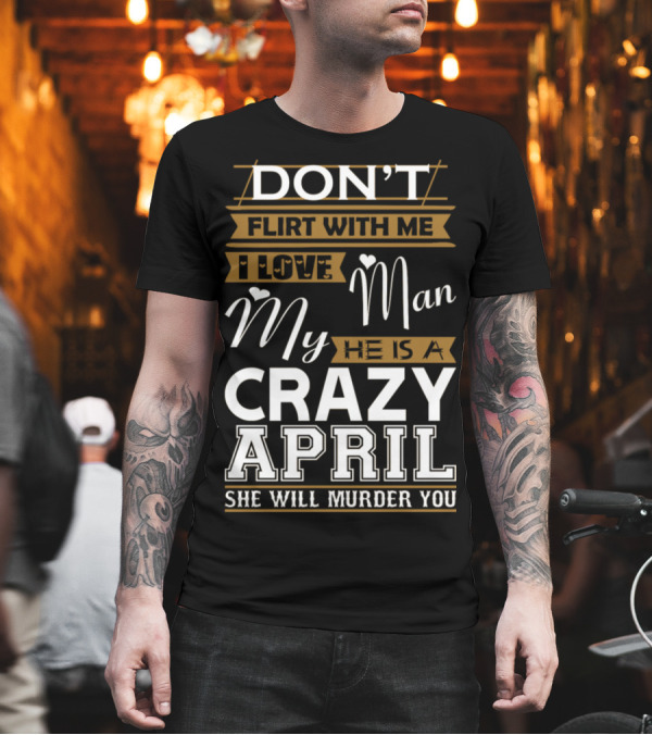 Don't Flirt With Me I Love My Man He Is A Crazy April She Will Murder You T-Shirt Don't Flirt With Me I Love My Man He Is A Crazy April She Will Murder You T-Shirt