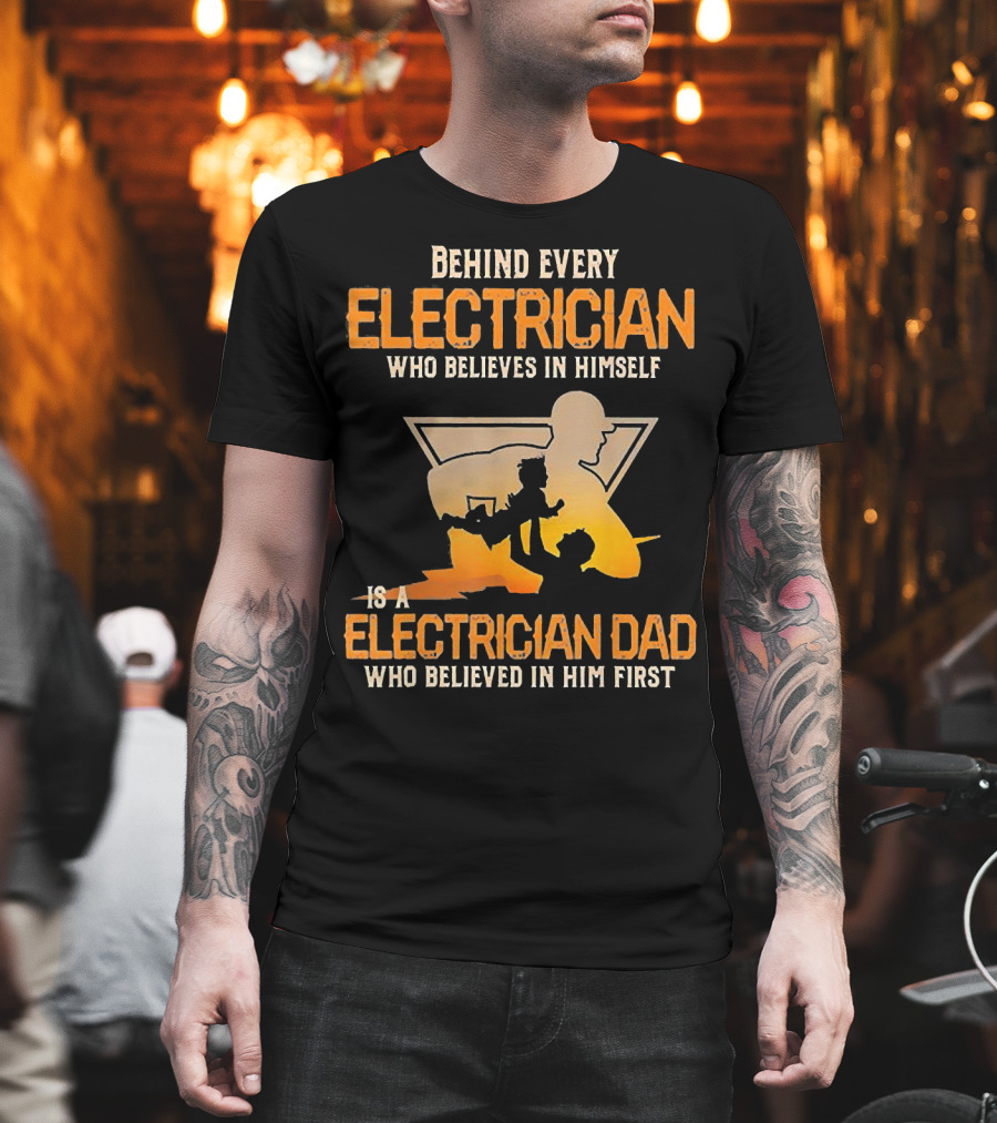 Behind Every Electrician Who Believes In Himself Is An Electrician Dad Who Believed In Him First T-Shirt