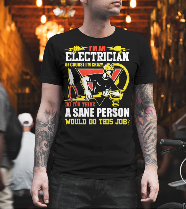 I'm An Electrician Of Course I'm Crazy Do You Think A Sane Person Would Do This Job? T-Shirt I'm An Electrician Of Course I'm Crazy Do You Think A Sane Person Would Do This Job? T-Shirt