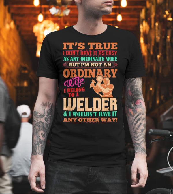 IT'S TRUE I DON'T HAVE IT AS EASY AS ANY ORDINARY WIFE BUT I'M NOT AN ORDINARY WIFE I BELONG TO A WELDER and I WOULDN'T HAVE IT ANY OTHER WAY T-Shirt IT'S TRUE I DON'T HAVE IT AS EASY AS ANY ORDINARY WIFE BUT I'M NOT AN ORDINARY WIFE I BELONG TO A WELDER and I WOULDN'T HAVE IT ANY OTHER WAY T-Shirt
