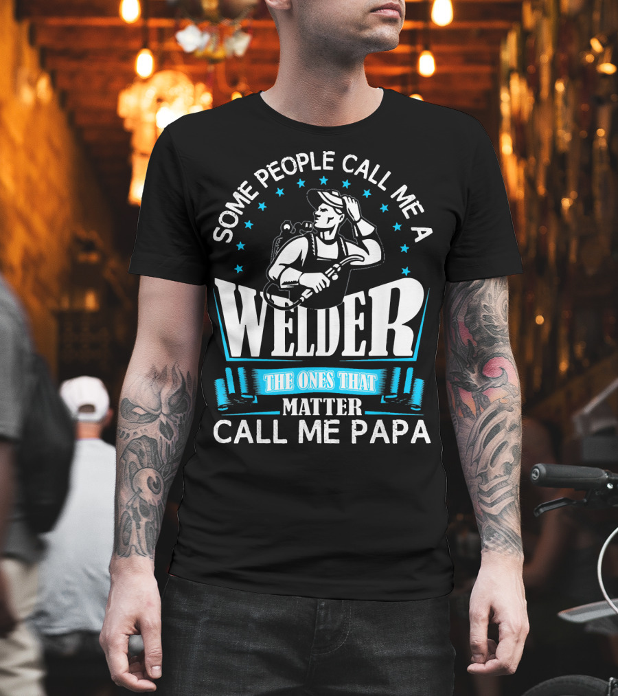 Some People Call Me A Welder The Ones That Matter Call Me Papa T-Shirt