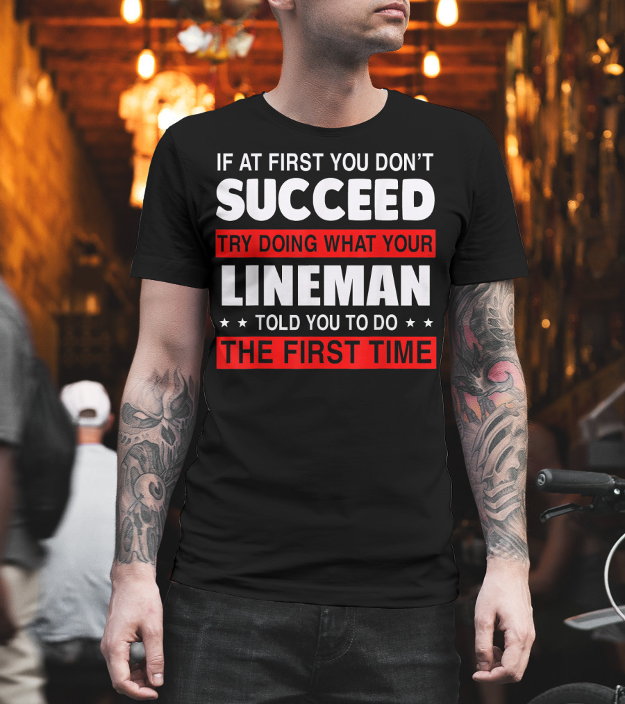 If At First You Don't Succeed Try Doing What Your Lineman Told You To Do The First Time T-Shirt