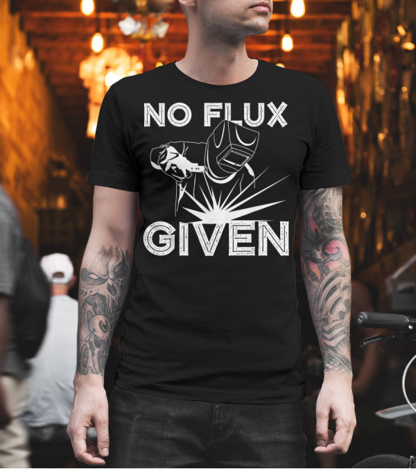 No Flux Given Funny Welder Welding T-Shirt No Flux Given Funny Welder Welding T-Shirt