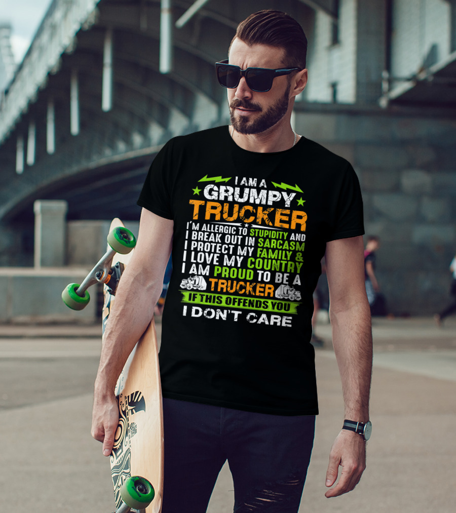 I AM A GRUMPY TRUCKER I'M ALLERGIC TO STUPIDITY AND I BREAK OUT IN SARCASM I PROTECT MY FAMILY And I LOVE MY COUNTRY I AM PROUD TO BE A TRUCKER IF THIS OFFENDS YOU I DON'T CARE T-Shirt