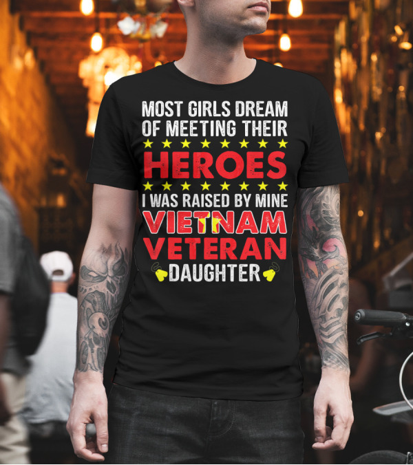 MOST GIRLS DREAM OF MEETING THEIR HEROES I WAS RAISED BY MINE VIETNAM VETERAN DAUGHTER T-Shirt MOST GIRLS DREAM OF MEETING THEIR HEROES I WAS RAISED BY MINE VIETNAM VETERAN DAUGHTER T-Shirt