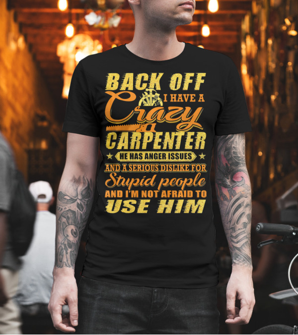 Back Off I Have A Crazy Carpenter He Has Anger Issues Serious Dislike For Stupid People Not Afraid To Use Him T-Shirt Back Off I Have A Crazy Carpenter He Has Anger Issues Serious Dislike For Stupid People Not Afraid To Use Him T-Shirt